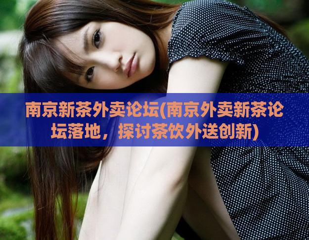 南京新茶外卖论坛(南京外卖新茶论坛落地，探讨茶饮外送创新)