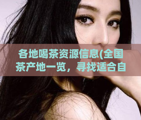 各地喝茶资源信息(全国茶产地一览，寻找适合自己口味的好茶！)