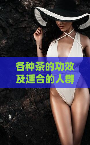 各种茶的功效及适合的人群(不同茶叶的功效与适用人群:精选茶叶指南)