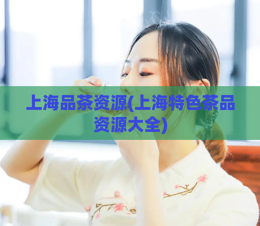 上海品茶资源(上海特色茶品资源大全)
