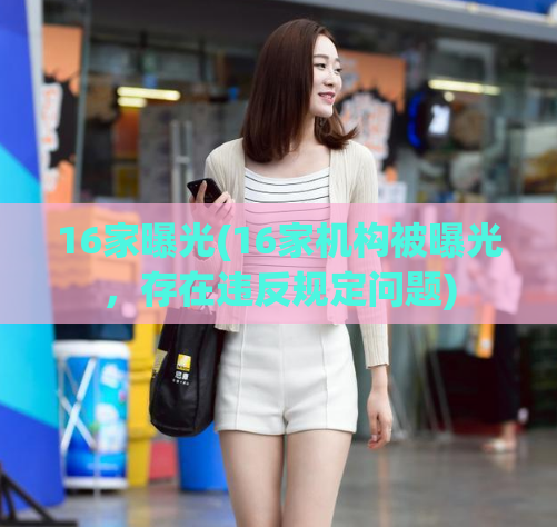 16家曝光(16家机构被曝光,存在违反规定问题)