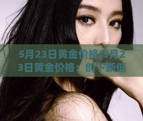 5月23日黄金价格(5月23日黄金价格：创下新低位，跌至每盎司1738美元。)