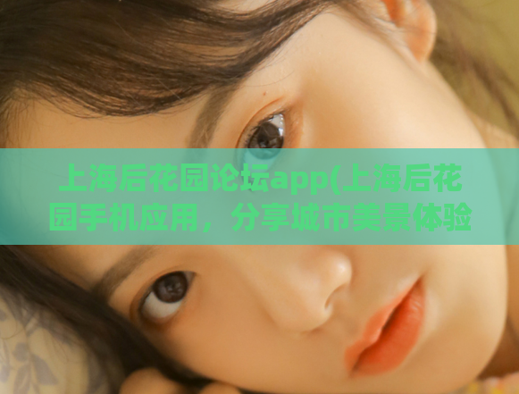 上海后花园论坛app(上海后花园手机应用,分享城市美景体验)