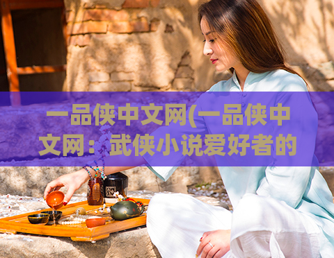 一品侠中文网(一品侠中文网：武侠小说爱好者的天堂)