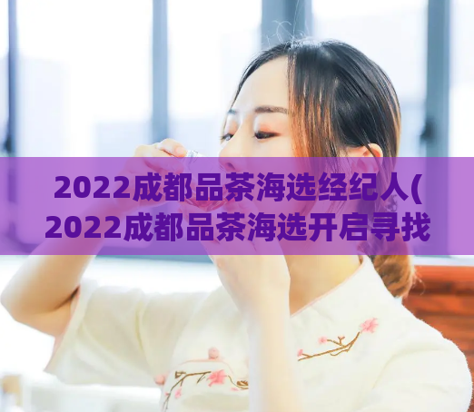 2022成都品茶海选经纪人(2022成都品茶海选开启寻找优秀经纪人!)