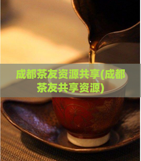 成都茶友资源共享(成都茶友共享资源)