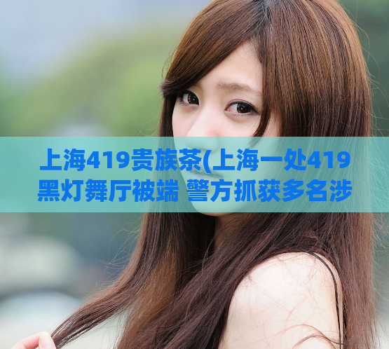 上海419贵族茶(上海一处419黑灯舞厅被端 警方抓获多名涉案人员)