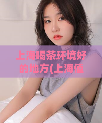 上海喝茶环境好的地方(上海值得一去的优质茶馆推荐)