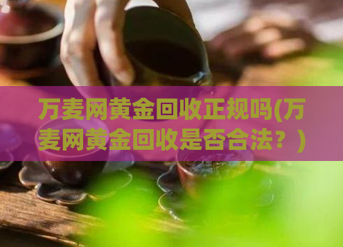 万麦网黄金回收正规吗(万麦网黄金回收是否合法?)