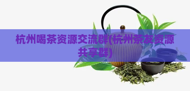 杭州喝茶资源交流群(杭州茶友资源共享群)