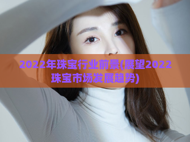 2022年珠宝行业前景(展望2022珠宝市场发展趋势)