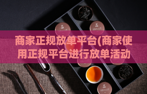 商家正规放单平台(商家使用正规平台进行放单活动)
