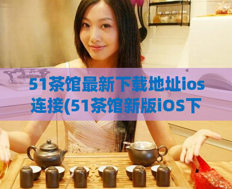 51茶馆最新下载地址ios连接(51茶馆新版iOS下载链接,轻松品尝高品质茶叶)