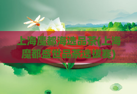 上海魔都海选品茶(上海魔都盛世品茶选拔赛)