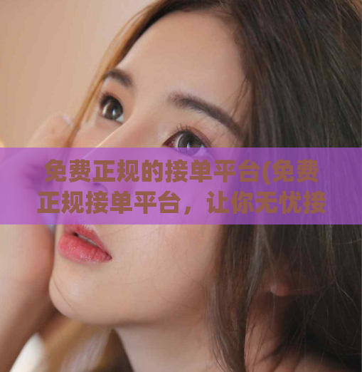 免费正规的接单平台(免费正规接单平台，让你无忧接活，轻松获取收入！)