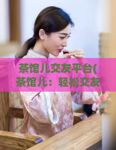 茶馆儿交友平台(茶馆儿：轻松交友平台)