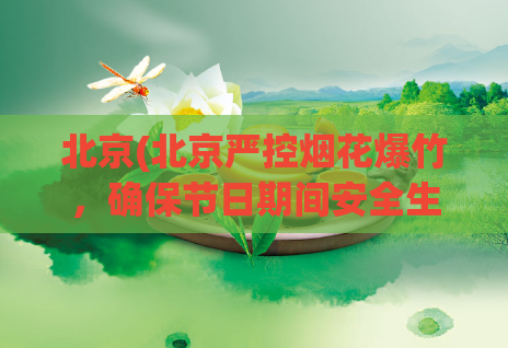 北京(北京严控烟花爆竹，确保节日期间安全生产)