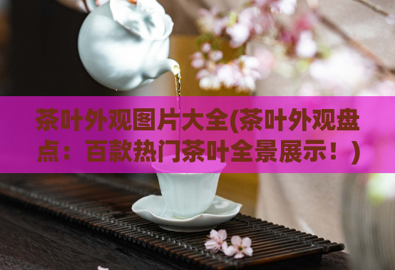 茶叶外观图片大全(茶叶外观盘点：百款热门茶叶全景展示！)