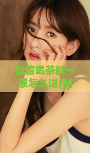 微信喝茶群一般怎么进(如何加入微信喝茶群?)