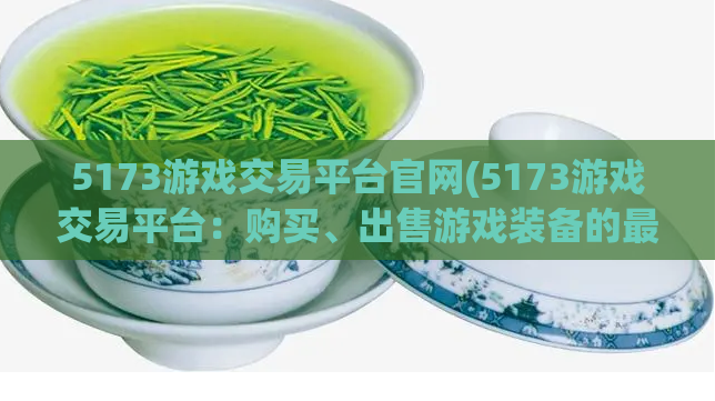 5173游戏交易平台官网(5173游戏交易平台:购买、出售游戏装备的最佳选择)
