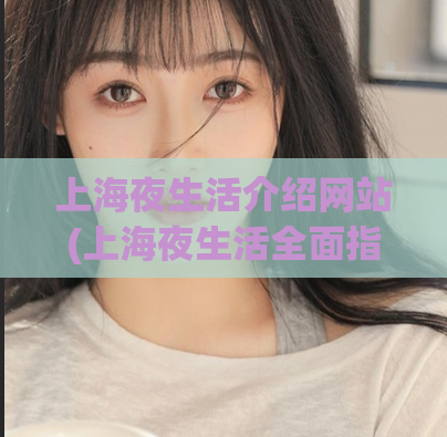 上海夜生活介绍网站(上海夜生活全面指南，让您畅享夜色之美！)