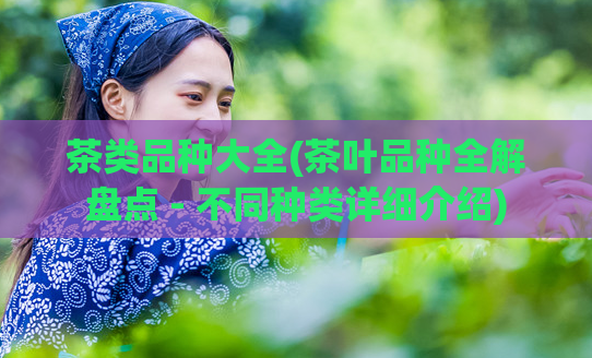 茶类品种大全(茶叶品种全解盘点 - 不同种类详细介绍)