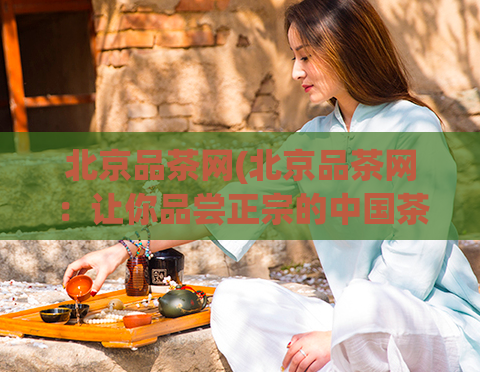 北京品茶网(北京品茶网:让你品尝正宗的中国茶文化)