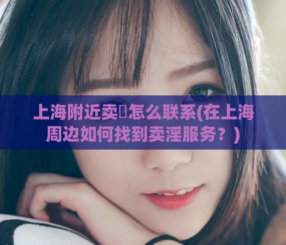 上海附近卖婬怎么联系(在上海周边如何找到卖淫服务?)