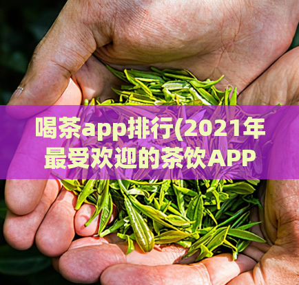 喝茶app排行(2021年最受欢迎的茶饮APP排行榜TOP10)