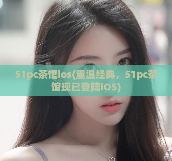 51pc茶馆ios(重温经典,51pc茶馆现已登陆iOS)