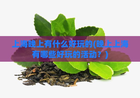 上海晚上有什么好玩的(晚上上海有哪些好玩的活动?)