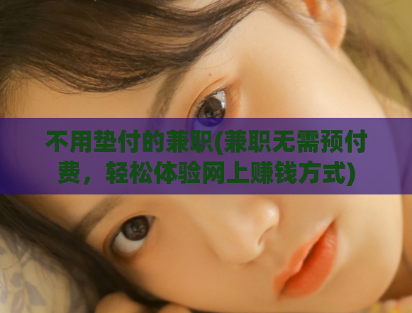 不用垫付的兼职(兼职无需预付费，轻松体验网上赚钱方式)