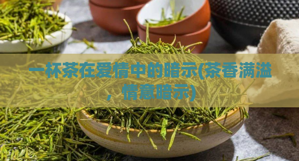 一杯茶在爱情中的暗示(茶香满溢,情意暗示)