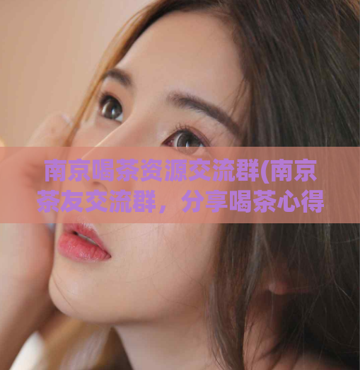 南京喝茶资源交流群(南京茶友交流群，分享喝茶心得)