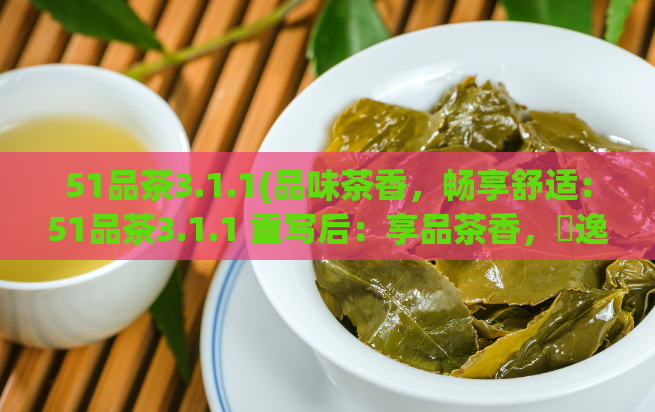 51品茶3.1.1(品味茶香,畅享舒适:51品茶3.1.1 重写后:享品茶香,暢逸舒適:51品茶3.1.1)