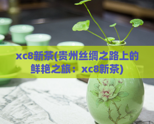 xc8新茶(贵州丝绸之路上的鲜艳之旅:xc8新茶)