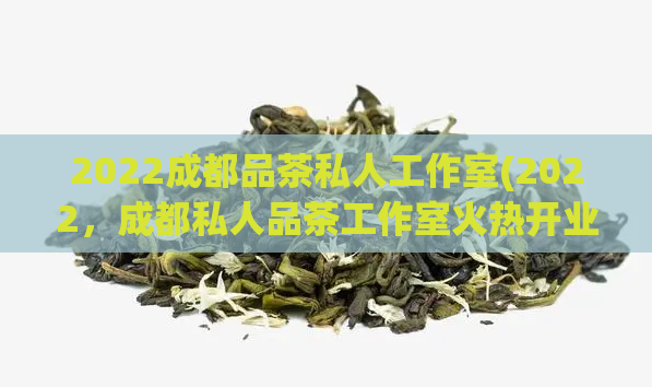 2022成都品茶私人工作室(2022,成都私人品茶工作室火热开业)