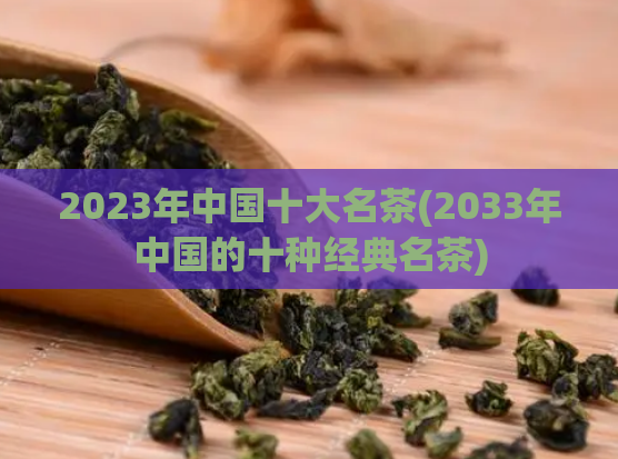 2023年中国十大名茶(2033年中国的十种经典名茶)