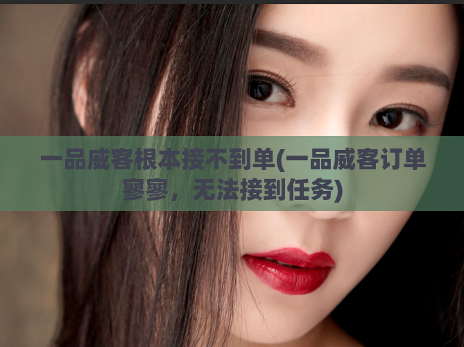 一品威客根本接不到单(一品威客订单寥寥,无法接到任务)