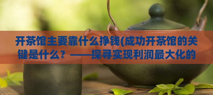 开茶馆主要靠什么挣钱(成功开茶馆的关键是什么？——探寻实现利润最大化的秘诀)