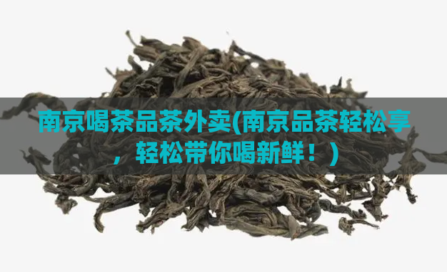 南京喝茶品茶外卖(南京品茶轻松享，轻松带你喝新鲜！)