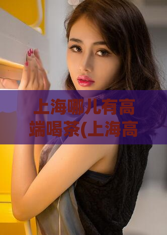 上海哪儿有高端喝茶(上海高端茶馆推荐,品味品质之选)