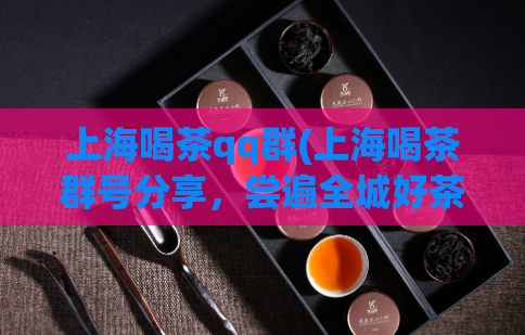 上海喝茶qq群(上海喝茶群号分享，尝遍全城好茶！)