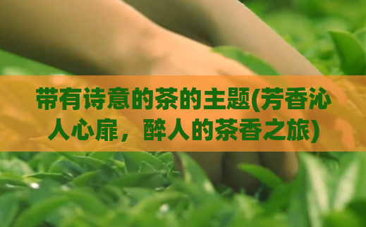 带有诗意的茶的主题(芳香沁人心扉,醉人的茶香之旅)