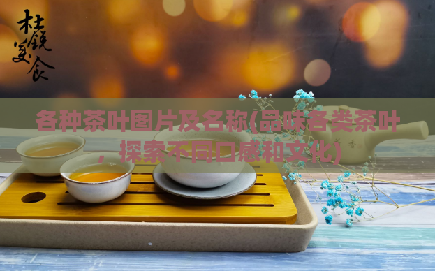 各种茶叶图片及名称(品味各类茶叶,探索不同口感和文化)