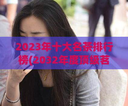 2023年十大名茶排行榜(2032年度顶级茗香,十大中华名茶盘点)