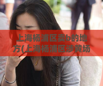 上海杨浦区卖b的地方(上海杨浦区涉黄场所被查封)