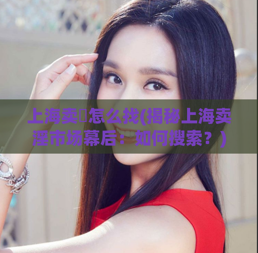 上海卖婬怎么找(揭秘上海卖淫市场幕后：如何搜索？)
