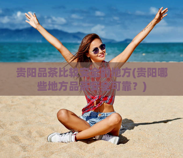 贵阳品茶比较安全的地方(贵阳哪些地方品茶安全可靠？)
