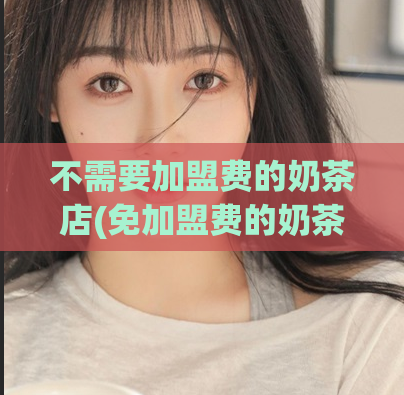 不需要加盟费的奶茶店(免加盟费的奶茶店，创业轻松上手！)
